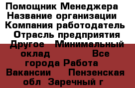 Помощник Менеджера › Название организации ­ Компания-работодатель › Отрасль предприятия ­ Другое › Минимальный оклад ­ 18 000 - Все города Работа » Вакансии   . Пензенская обл.,Заречный г.